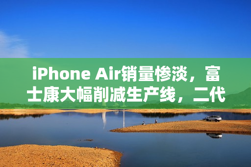 iPhone Air销量惨淡，富士康大幅削减生产线，二代产品前景堪忧