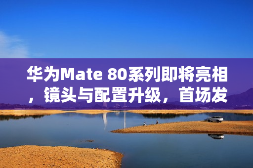 华为Mate 80系列即将亮相，镜头与配置升级，首场发布会定于11月25日