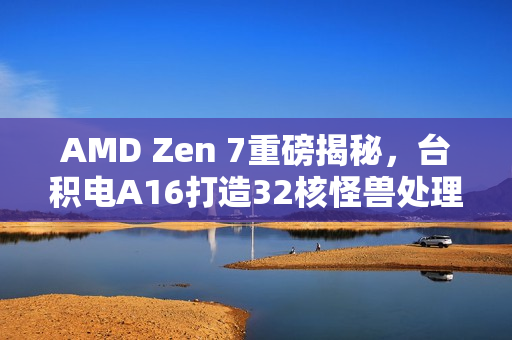 AMD Zen 7重磅揭秘，台积电A16打造32核怪兽处理器
