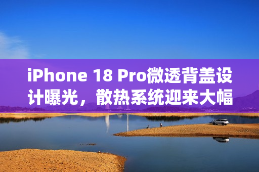 iPhone 18 Pro微透背盖设计曝光,散热系统迎来大幅升级 iPhone 18 Pro微透背盖设计曝光,散热系统迎来大幅升级