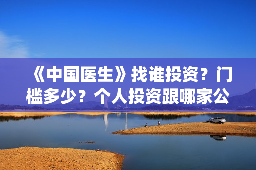 《中国医生》找谁投资？门槛多少？个人投资跟哪家公司签?(中国医生第8集)