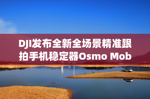 DJI发布全新全场景精准跟拍手机稳定器Osmo Mobile 8