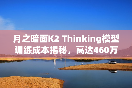 月之暗面K2 Thinking模型训练成本揭秘，高达460万美元