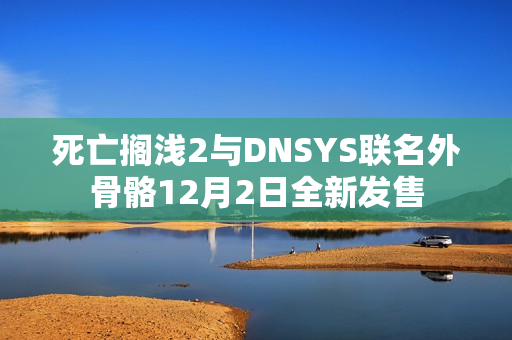 死亡搁浅2与DNSYS联名外骨骼12月2日全新发售