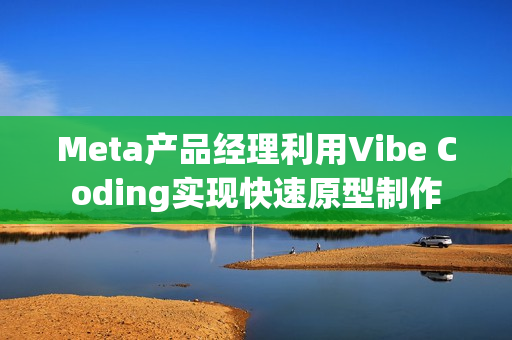 Meta产品经理利用Vibe Coding实现快速原型制作