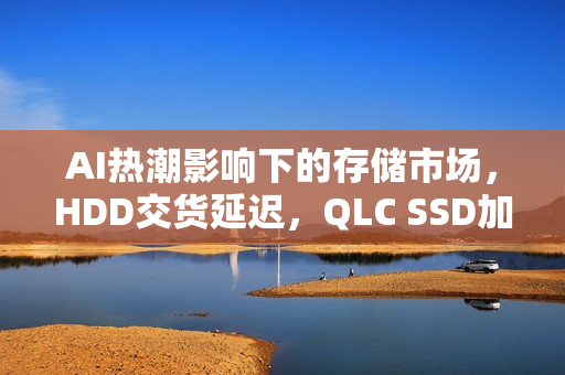 AI热潮影响下的存储市场，HDD交货延迟，QLC SSD加速替代进程