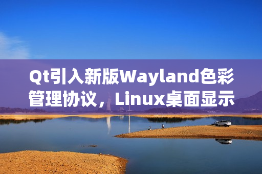 Qt引入新版Wayland色彩管理协议，Linux桌面显示效果大幅增强