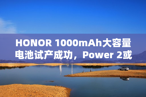 HONOR 1000mAh大容量电池试产成功,Power 2或将率先搭载,解决电量焦虑 HONOR 1000mAh大容量电池试产成功,Power 2或将率先搭载,解决电量焦虑