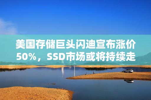 美国存储巨头闪迪宣布涨价50%，SSD市场或将持续走高