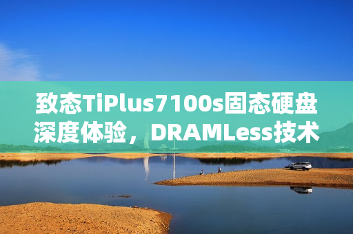 致态TiPlus7100s固态硬盘深度体验，DRAMLess技术的封神之作