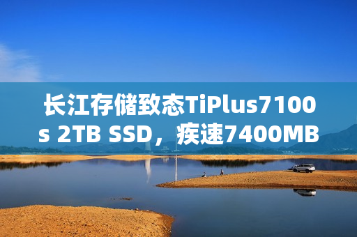 长江存储致态TiPlus7100s 2TB SSD，疾速7400MB/s的存储魅力
