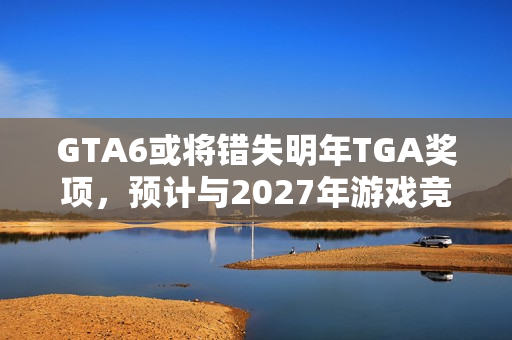 GTA6或将错失明年TGA奖项，预计与2027年游戏竞争？