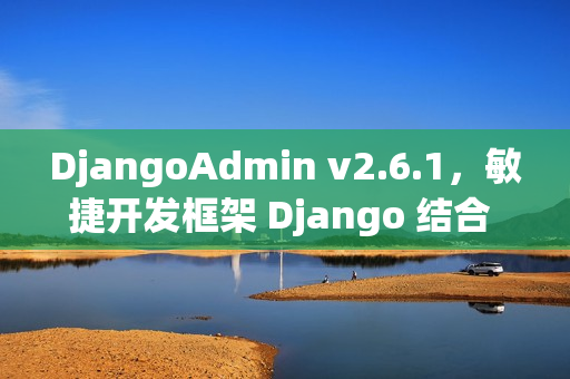 DjangoAdmin v2.6.1，敏捷开发框架 Django 结合 EleVue 发布全新版本