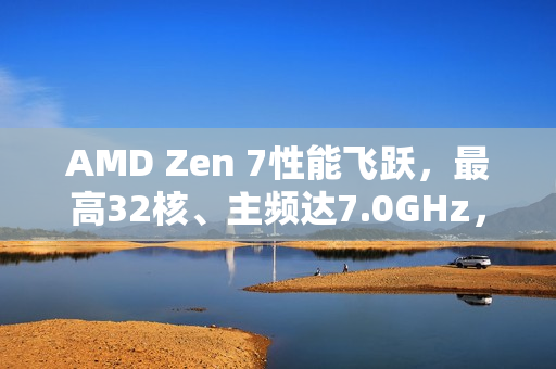 AMD Zen 7性能飞跃，最高32核、主频达7.0GHz，配备超大X3D缓存的技术革新
