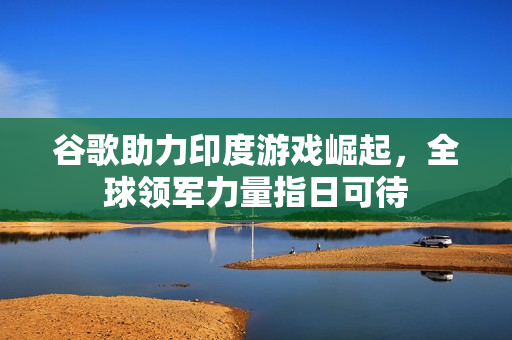 谷歌助力印度游戏崛起，全球领军力量指日可待