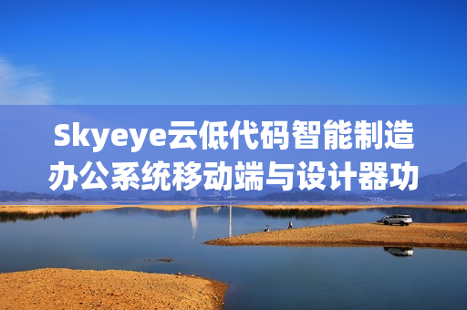 Skyeye云低代码智能制造办公系统移动端与设计器功能升级发布v3.17.11