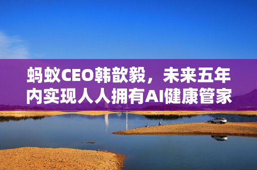 蚂蚁CEO韩歆毅,未来五年内实现人人拥有AI健康管家 蚂蚁CEO韩歆毅,未来五年内实现人人拥有AI健康管家