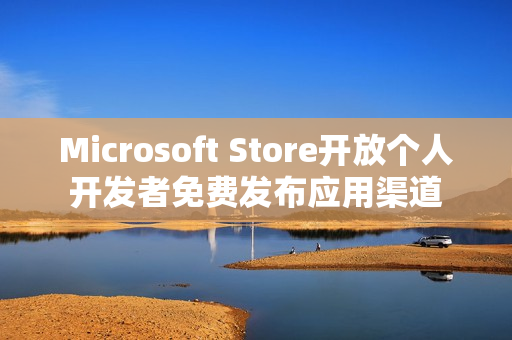 Microsoft Store开放个人开发者免费发布应用渠道 Microsoft Store开放个人开发者免费发布应用渠道