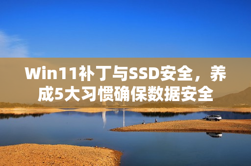 Win11补丁与SSD安全，养成5大习惯确保数据安全