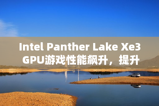 Intel Panther Lake Xe3 GPU游戏性能飙升，提升幅度高达18%！