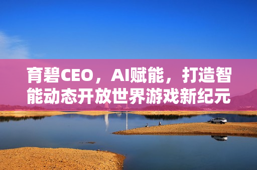 育碧CEO，AI赋能，打造智能动态开放世界游戏新纪元！