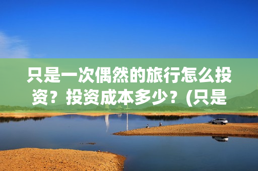 只是一次偶然的旅行怎么投资？投资成本多少？(只是一次偶然的事情)
