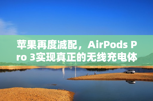 苹果再度减配，AirPods Pro 3实现真正的无线充电体验