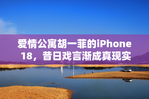 爱情公寓胡一菲的iPhone 18，昔日戏言渐成真现实