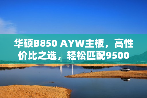 华硕B850 AYW主板，高性价比之选，轻松匹配9500F处理器