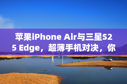 苹果iPhone Air与三星S25 Edge，超薄手机对决，你选谁？