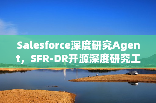 Salesforce深度研究Agent，SFR-DR开源深度研究工具介绍