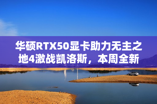 华硕RTX50显卡助力无主之地4激战凯洛斯，本周全新解锁！