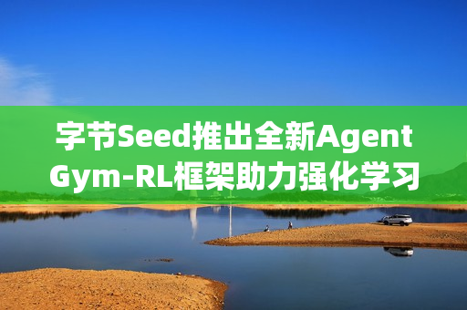 字节Seed推出全新AgentGym-RL框架助力强化学习研究与应用