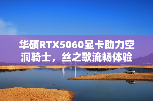 华硕RTX5060显卡助力空洞骑士，丝之歌流畅体验