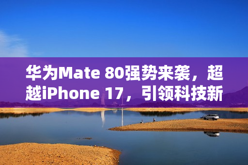华为Mate 80强势来袭，超越iPhone 17，引领科技新潮流