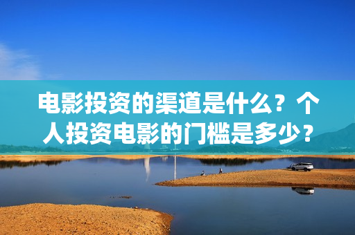 电影投资的渠道是什么？个人投资电影的门槛是多少？(电影投资是怎么投资的)