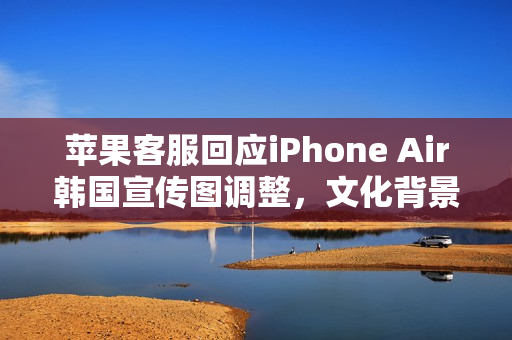 苹果客服回应iPhone Air韩国宣传图调整，文化背景因素揭秘