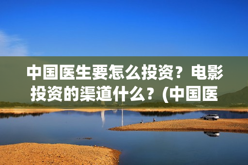 中国医生要怎么投资？电影投资的渠道什么？(中国医生怎么去澳洲当医生)