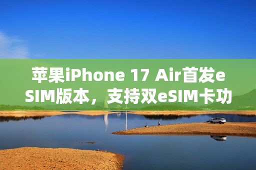 苹果iPhone 17 Air首发eSIM版本，支持双eSIM卡功能