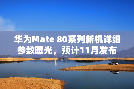 华为Mate 80系列新机详细参数曝光，预计11月发布