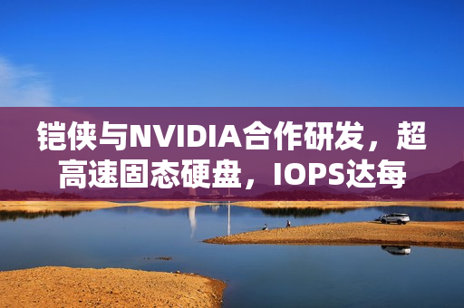 铠侠与NVIDIA合作研发，超高速固态硬盘，IOPS达每秒百亿，直连GPU革新存储技术