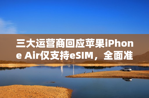三大运营商回应苹果iPhone Air仅支持eSIM，全面准备就绪的eSIM手机业务展望