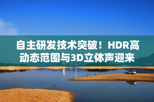 自主研发技术突破！HDR高动态范围与3D立体声迎来国家标准