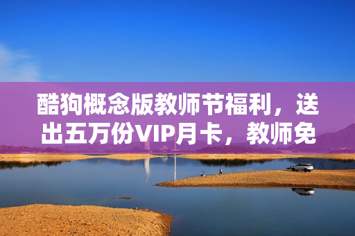 酷狗概念版教师节福利，送出五万份VIP月卡，教师免费领取