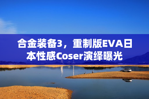 合金装备3，重制版EVA日本性感Coser演绎曝光
