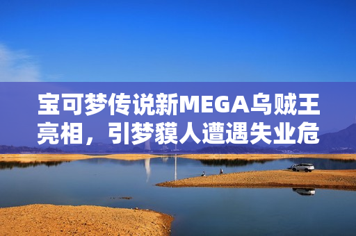 宝可梦传说新MEGA乌贼王亮相，引梦貘人遭遇失业危机？