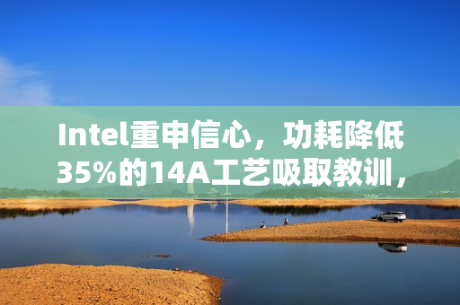 Intel重申信心,功耗降低35%的14A工艺吸取教训,展现强劲实力 Intel重申信心,功耗降低35%的14A工艺吸取教训,展现强劲实力