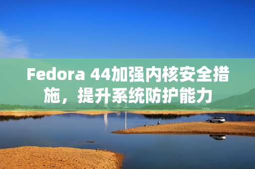 Fedora 44加强内核安全措施，提升系统防护能力