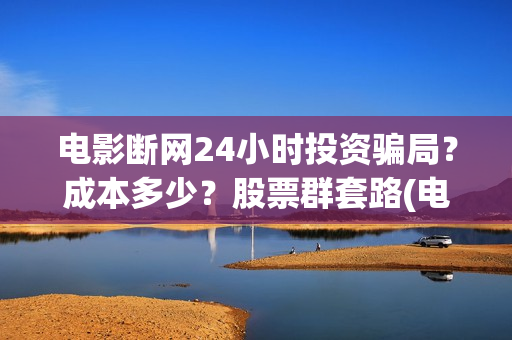 电影断网24小时投资骗局？成本多少？股票群套路(电影断网24小时怎么办)