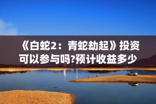 《白蛇2：青蛇劫起》投资可以参与吗?预计收益多少?出品方是谁?(《白蛇2:青蛇劫起》电影)